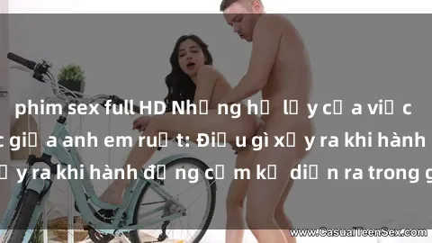 phim sex full HD Những hệ lụy của việc có quan hệ tình dục giữa anh em ruột: Điều gì xảy ra khi hành động cấm kỵ diễn ra trong gia đình?