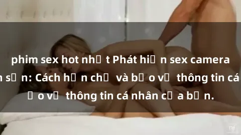 phim sex hot nhất Phát hiện sex camera ẩn trong khách sạn: Cách hạn chế và bảo vệ thông tin cá nhân của bạn.