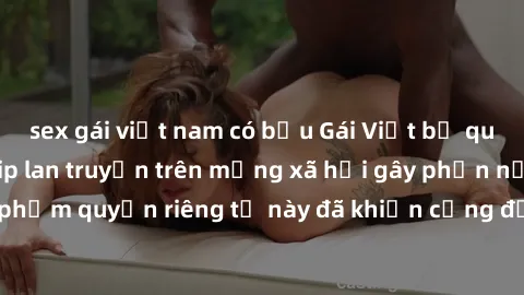 sex gái việt nam có bầu Gái Việt bị quay lén khi tắm, clip lan truyền trên mạng xã hội gây phẫn nộ. Hành động vi phạm quyền riêng tư này đã khiến cộng đồng mạng bức xúc và đòi trừng phạt thật nghiêm k