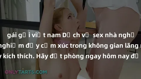 gái gọi việt nam Dịch vụ sex nhà nghỉ đẳng cấp: Trải nghiệm đầy cảm xúc trong không gian lãng mạn, đầy kích thích. Hãy đặt phòng ngay hôm nay để thỏa mãn khát khao của bạn!