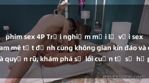 phim sex 4P Trải nghiệm mới lạ với sex phòng thay đồ: Đam mê tột đỉnh cùng không gian kín đáo và quyến rũ, khám phá sự lôi cuốn từ sự hấp dẫn của nơi này.