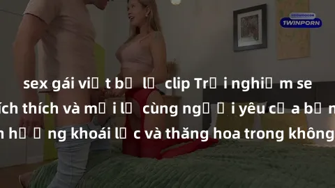 sex gái việt bị lộ clip Trải nghiệm sex phòng tắm đầy kích thích và mới lạ cùng người yêu của bạn! Tận hưởng khoái lạc và thăng hoa trong không gian tắm ấm áp và gợi cảm.