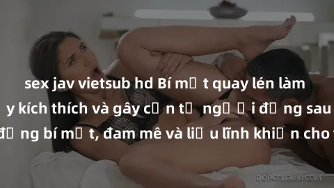 sex jav vietsub hd Bí mật quay lén làm tình: Câu chuyện đầy kích thích và gây cấn từ người đứng sau camera. Hành động bí mật, đam mê và liều lĩnh khiến cho tình yêu trở nên mãnh liệt hơn bao giờ hết.