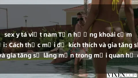 sex y tá việt nam Tận hưởng khoái cảm với sex ngoài trời: Cách thức mới để kích thích và gia tăng sự lãng mạn trong mối quan hệ của bạn!