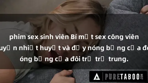 phim sex sinh viên Bí mật sex công viên: Những câu chuyện nhiệt huyết và đầy nóng bỏng của đôi trẻ trẻ trung.