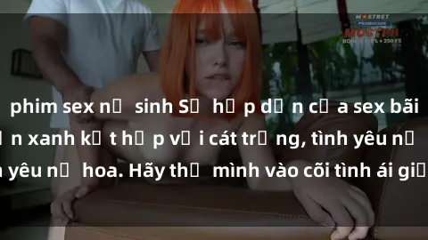 phim sex nữ sinh Sự hấp dẫn của sex bãi biển: Khi sóng biển xanh kết hợp với cát trắng, tình yêu nở hoa. Hãy thả mình vào cõi tình ái giữa sóng biển!