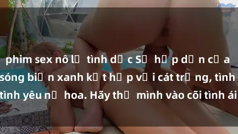 phim sex nô lệ tình dục Sự hấp dẫn của sex bãi biển: Khi sóng biển xanh kết hợp với cát trắng, tình yêu nở hoa. Hãy thả mình vào cõi tình ái giữa sóng biển!