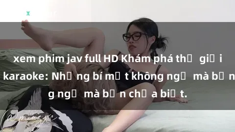 xem phim jav full HD Khám phá thế giới sex ở quán karaoke: Những bí mật không ngờ mà bạn chưa biết.