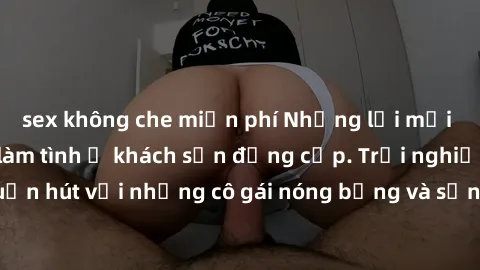 sex không che miễn phí Những lời mời bí mật: Gái Việt làm tình ở khách sạn đẳng cấp. Trải nghiệm độc đáo và cuốn hút với những cô gái nóng bỏng và sẵn lòng thỏa mãn mọi nhu cầu của bạn.