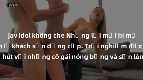 jav idol không che Những lời mời bí mật: Gái Việt làm tình ở khách sạn đẳng cấp. Trải nghiệm độc đáo và cuốn hút với những cô gái nóng bỏng và sẵn lòng thỏa mãn mọi nhu cầu của bạn.