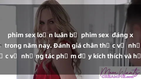 phim sex loạn luân bộ phim sex  đáng xem không thể bỏ lỡ trong năm nay. Đánh giá chân thực về những tác phẩm đầy kích thích và hấp dẫn này.