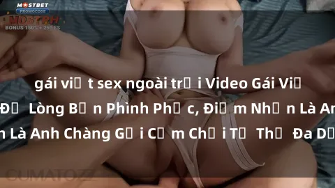 gái việt sex ngoài trời Video Gái Việt Gangbang Xem Đã Để Lòng Bồn Phình Phục, Điểm Nhấn Là Anh Chàng Gợi Cảm Chơi Tư Thế Đa Dạng và Phê Đê Mê