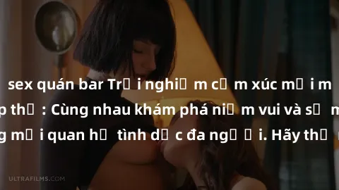 sex quán bar Trải nghiệm cảm xúc mới mẻ với làm tình tập thể: Cùng nhau khám phá niềm vui và sự mãnh liệt trong mối quan hệ tình dục đa người. Hãy thử ngay để biết cảm giác thú vị này!