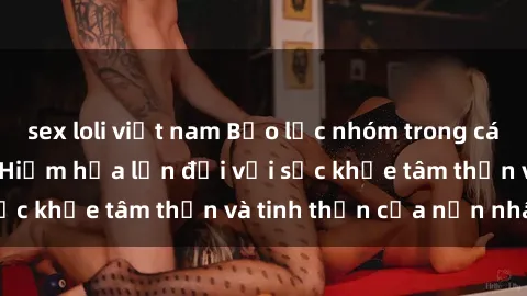 sex loli việt nam Bạo lực nhóm trong các hành vi tình dục: Hiểm họa lớn đối với sức khỏe tâm thần và tinh thần của nạn nhân.