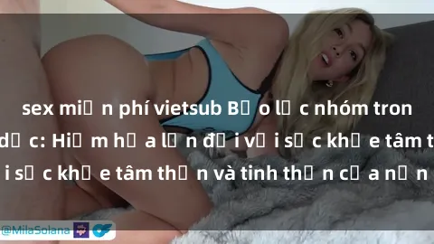 sex miễn phí vietsub Bạo lực nhóm trong các hành vi tình dục: Hiểm họa lớn đối với sức khỏe tâm thần và tinh thần của nạn nhân.