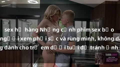 sex họ hàng Những cảnh phim sex bạo dâm nhóm khiến người xem phải sốc và rùng mình, không dành cho trẻ em dưới tuổi để tránh ảnh hưởng tiêu cực.