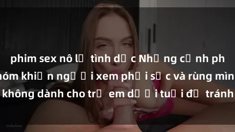 phim sex nô lệ tình dục Những cảnh phim sex bạo dâm nhóm khiến người xem phải sốc và rùng mình, không dành cho trẻ em dưới tuổi để tránh ảnh hưởng tiêu cực.