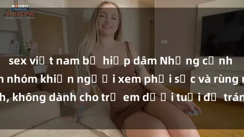 sex việt nam bị hiếp dâm Những cảnh phim sex bạo dâm nhóm khiến người xem phải sốc và rùng mình, không dành cho trẻ em dưới tuổi để tránh ảnh hưởng tiêu cực.