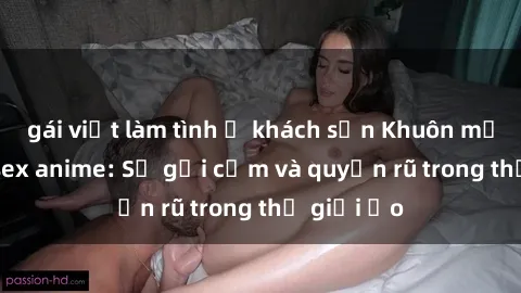 gái việt làm tình ở khách sạn Khuôn mặt cosplay sex anime: Sự gợi cảm và quyến rũ trong thế giới ảo