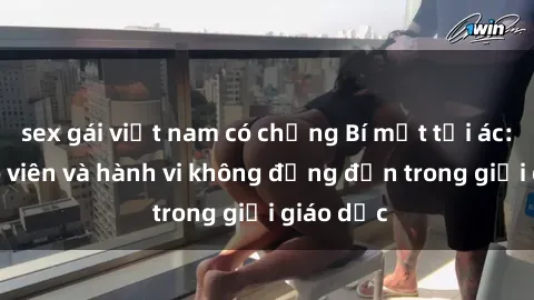 sex gái việt nam có chồng Bí mật tội ác: Sex giáo viên và hành vi không đứng đắn trong giới giáo dục