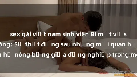 sex gái việt nam sinh viên Bí mật về sex nhân viên văn phòng: Sự thật đằng sau những mối quan hệ nóng bỏng giữa đồng nghiệp trong môi trường làm việc.