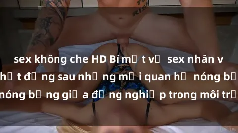 sex không che HD Bí mật về sex nhân viên văn phòng: Sự thật đằng sau những mối quan hệ nóng bỏng giữa đồng nghiệp trong môi trường làm việc.