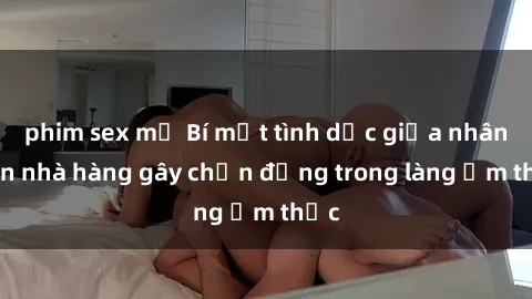 phim sex mỹ Bí mật tình dục giữa nhân viên nhà hàng gây chấn động trong làng ẩm thực