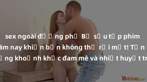 sex ngoài đường phố Bộ sưu tập phim sex Mỹ hot nhất năm nay khiến bạn không thể rời mắt! Tận hưởng những khoảnh khắc đam mê và nhiệt huyết trong các tác phẩm nóng bỏng này!