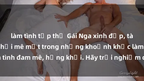 làm tình tập thể Gái Nga xinh đẹp, tài năng khiến bạn phải mê mệt trong những khoảnh khắc làm tình đam mê, hứng khởi. Hãy trải nghiệm cùng họ ngay hôm nay!