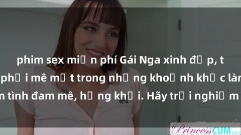 phim sex miễn phí Gái Nga xinh đẹp, tài năng khiến bạn phải mê mệt trong những khoảnh khắc làm tình đam mê, hứng khởi. Hãy trải nghiệm cùng họ ngay hôm nay!
