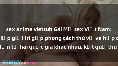 sex anime vietsub Gái Mỹ sex Việt Nam: Khi nền công nghiệp giải trí gặp phong cách thú vị và hấp dẫn từ hai quốc gia khác nhau, kết quả thú vị không thể bỏ qua.