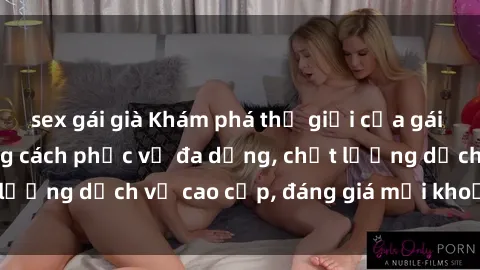 sex gái già Khám phá thế giới của gái gọi Việt Nam: Phong cách phục vụ đa dạng, chất lượng dịch vụ cao cấp, đáng giá mọi khoản chi phí