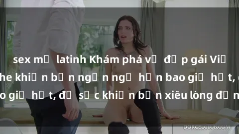 sex mỹ latinh Khám phá vẻ đẹp gái Việt Nam nude không che khiến bạn ngẩn ngơ hơn bao giờ hết, đủ sức khiến bạn xiêu lòng đến ngất ngây