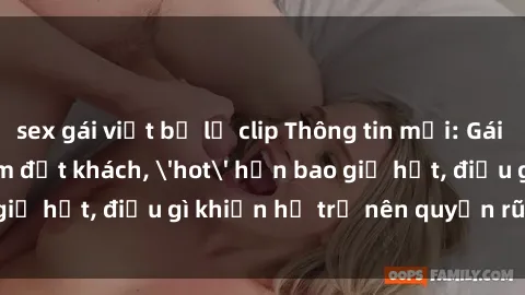 sex gái việt bị lộ clip Thông tin mới: Gái call girl Việt Nam đắt khách, 'hot' hơn bao giờ hết, điều gì khiến họ trở nên quyến rũ và đáng chú ý?