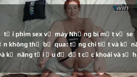 tải phim sex về máy Những bí mật về sex người lớn mà bạn không thể bỏ qua: từng chi tiết và kỹ năng tối ưu để đạt cực khoái và sự hài lòng tối đa.