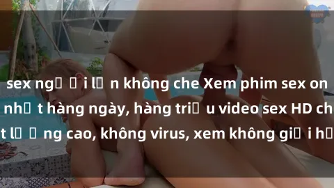 sex người lớn không che Xem phim sex online miễn phí, cập nhật hàng ngày, hàng triệu video sex HD chất lượng cao, không virus, xem không giới hạn, hoàn toàn miễn phí.