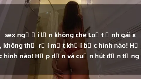 sex người lớn không che Loạt ảnh gái xinh sex nóng bỏng, không thể rời mắt khỏi bức hình nào! Hấp dẫn và cuốn hút đến từng chi tiết.