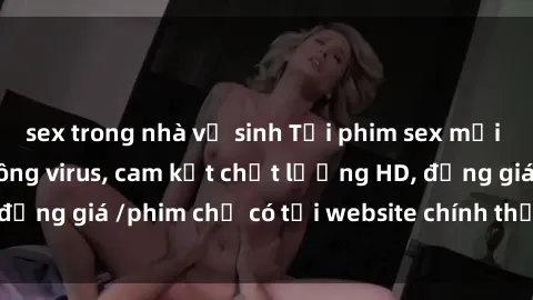 sex trong nhà vệ sinh Tải phim sex mới nhất cực nhanh không virus, cam kết chất lượng HD, đồng giá /phim chỉ có tại website chính thức. Đặt ngay!