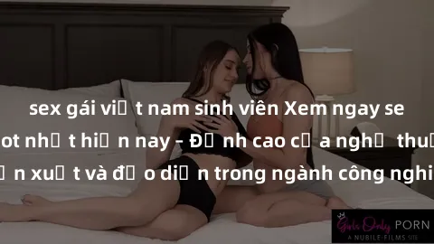 sex gái việt nam sinh viên Xem ngay sex video Việt Nam hot nhất hiện nay – Đỉnh cao của nghệ thuật diễn xuất và đạo diễn trong ngành công nghiệp phim người lớn tại đây!