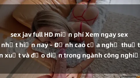sex jav full HD miễn phí Xem ngay sex video Việt Nam hot nhất hiện nay – Đỉnh cao của nghệ thuật diễn xuất và đạo diễn trong ngành công nghiệp phim người lớn tại đây!