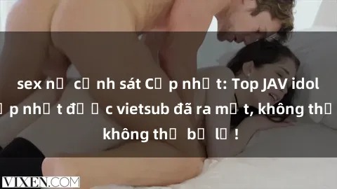 sex nữ cảnh sát Cập nhật: Top JAV idol xinh đẹp nhất được vietsub đã ra mắt, không thể bỏ lỡ!