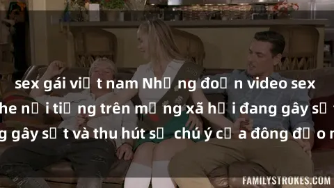 sex gái việt nam Những đoạn video sex Việt Nam không che nổi tiếng trên mạng xã hội đang gây sốt và thu hút sự chú ý của đông đảo người xem.