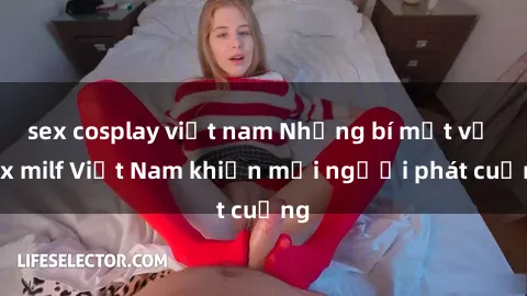 sex cosplay việt nam Những bí mật về sex milf Việt Nam khiến mọi người phát cuồng
