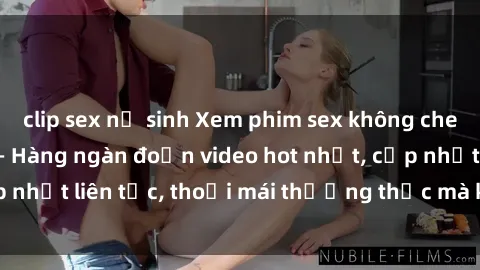 clip sex nữ sinh Xem phim sex không che miễn phí tại đây – Hàng ngàn đoạn video hot nhất, cập nhật liên tục, thoải mái thưởng thức mà không tốn kém.
