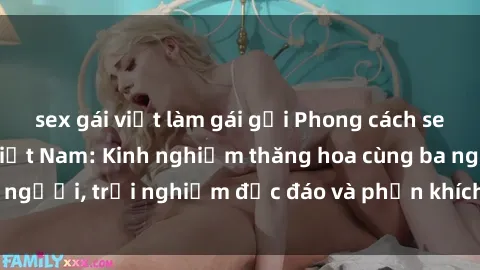 sex gái việt làm gái gọi Phong cách sex 3P độc đáo tại Việt Nam: Kinh nghiệm thăng hoa cùng ba người, trải nghiệm độc đáo và phấn khích không thể bỏ lỡ!