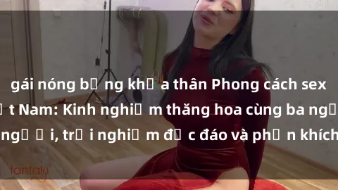 gái nóng bỏng khỏa thân Phong cách sex 3P độc đáo tại Việt Nam: Kinh nghiệm thăng hoa cùng ba người, trải nghiệm độc đáo và phấn khích không thể bỏ lỡ!