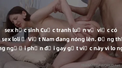 sex học sinh Cuộc tranh luận về việc có nên hợp pháp hóa sex loli ở Việt Nam đang nóng lên. Đồng thời, cũng có những người phản đối gay gắt việc này vì lo ngại về tác động tiêu cực lên trẻ em và xã hộ