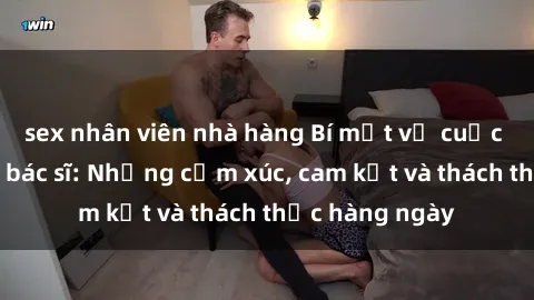 sex nhân viên nhà hàng Bí mật về cuộc sống sex của bác sĩ: Những cảm xúc, cam kết và thách thức hàng ngày