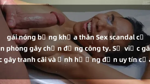 gái nóng bỏng khỏa thân Sex scandal của nữ nhân viên văn phòng gây chấn động công ty. Sự việc gây tranh cãi và ảnh hưởng đến uy tín của doanh nghiệp.