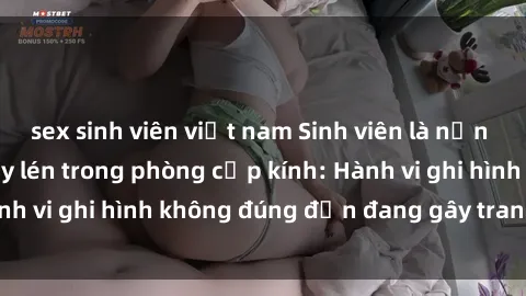 sex sinh viên việt nam Sinh viên là nạn nhân của video quay lén trong phòng cấp kính: Hành vi ghi hình không đúng đắn đang gây tranh cãi lớn